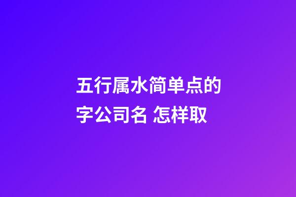 五行属水简单点的字公司名 怎样取-第1张-公司起名-玄机派